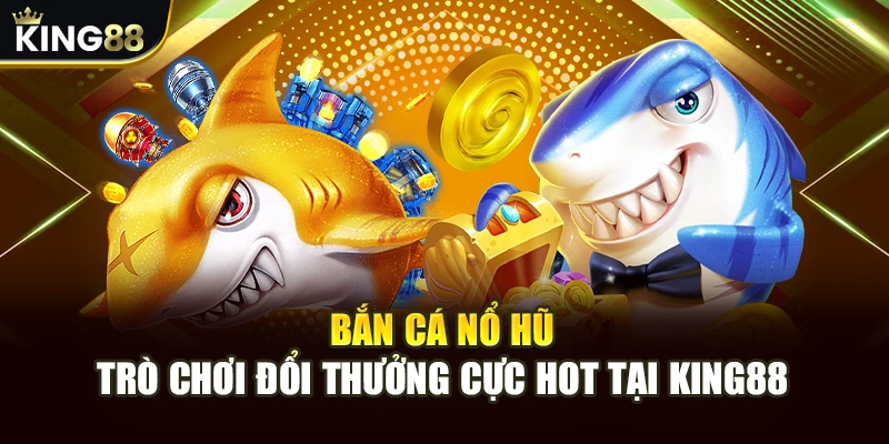 Bắn Cá Nổ Hũ - Trò Chơi Đổi Thưởng Cực Hot Tại King88