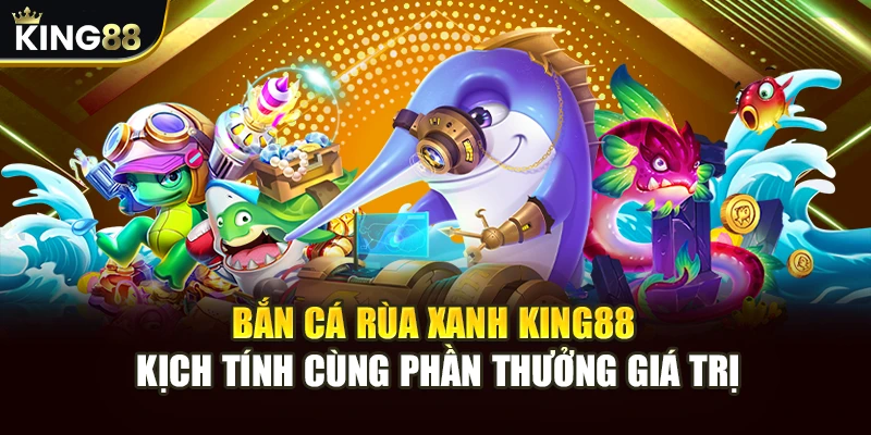 Bắn Cá Rùa Xanh King88 Kịch Tính Cùng Phần Thưởng Giá Trị
