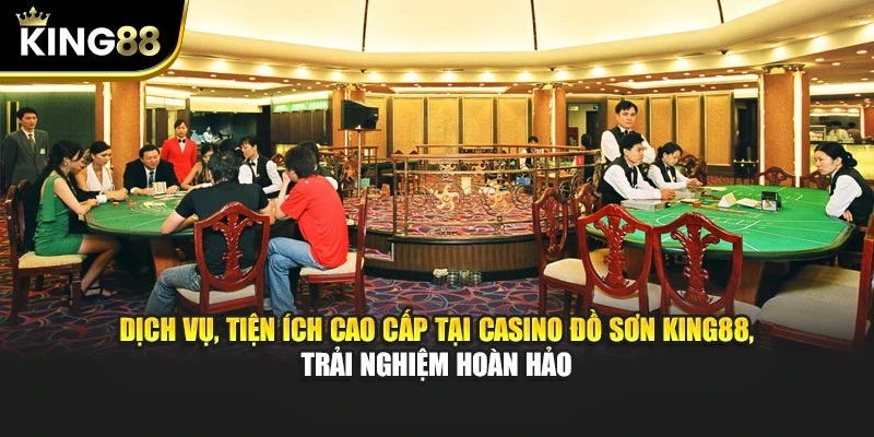 Dịch vụ, tiện ích cao cấp tại Casino Đồ Sơn King88, trải nghiệm hoàn hảo