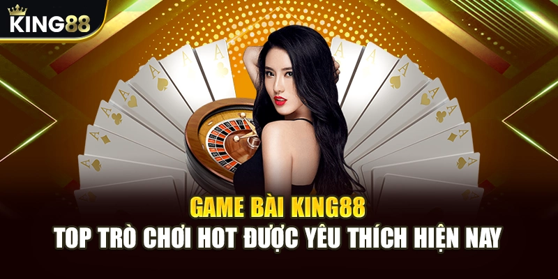 Game bài King88 - Top Trò Chơi Hot Được Yêu Thích Hiện Nay