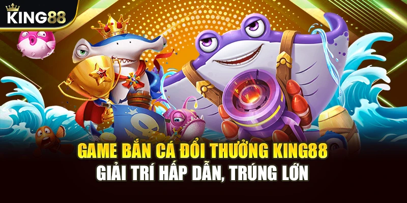 Game Bắn Cá Đổi Thưởng King88 - Giải Trí Hấp Dẫn, Trúng Lớn