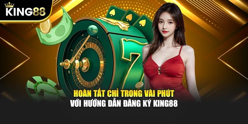Hoàn tất chỉ trong vài phút với hướng dẫn đăng ký King88