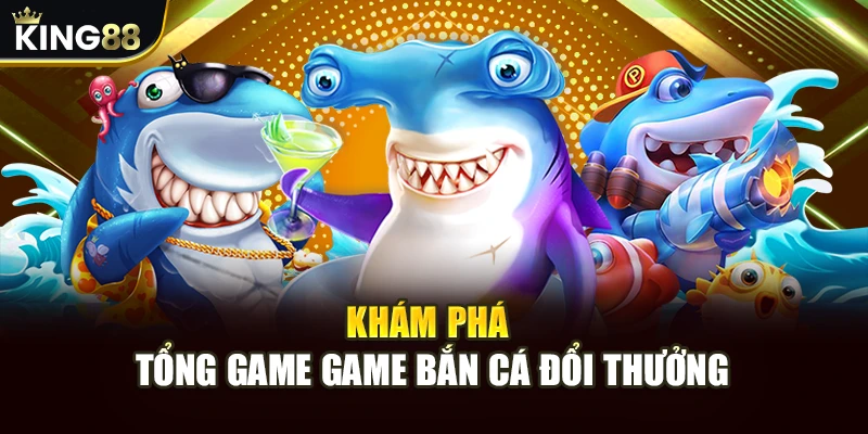 Khám phá tổng game game bắn cá đổi thưởng