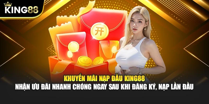 Khuyến mãi nạp đầu King88 – Nhận ưu đãi nhanh chóng ngay sau khi đăng ký, nạp lần đầu